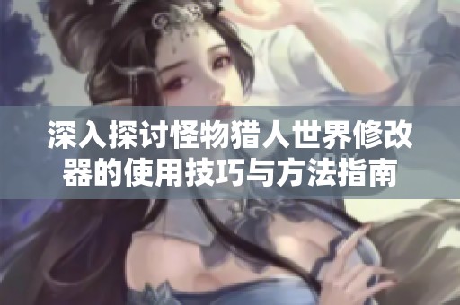 深入探讨怪物猎人世界修改器的使用技巧与方法指南