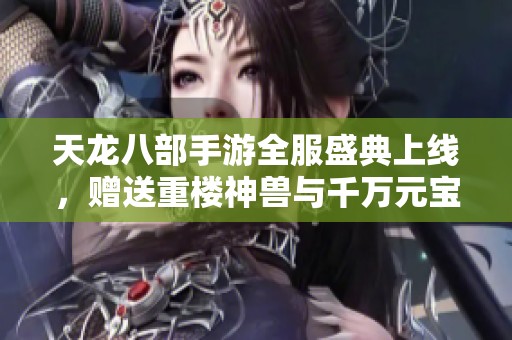 天龙八部手游全服盛典上线，赠送重楼神兽与千万元宝福利等你来领！