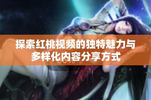 探索红桃视频的独特魅力与多样化内容分享方式