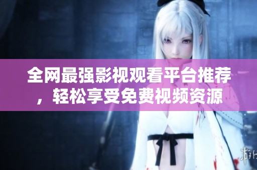 全网最强影视观看平台推荐，轻松享受免费视频资源