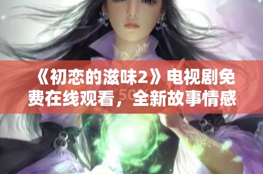 《初恋的滋味2》电视剧免费在线观看，全新故事情感回归