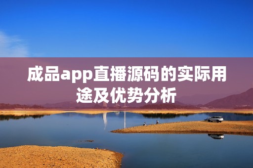 成品app直播源码的实际用途及优势分析