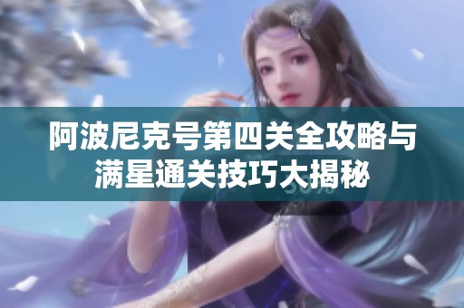 阿波尼克号第四关全攻略与满星通关技巧大揭秘