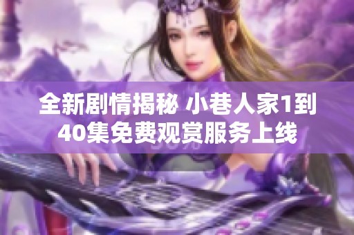 全新剧情揭秘 小巷人家1到40集免费观赏服务上线