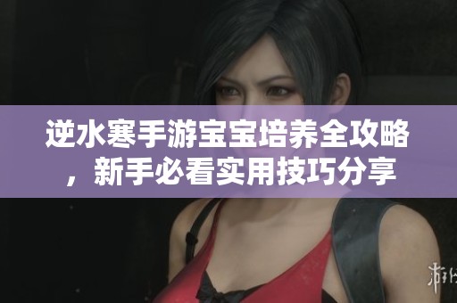 逆水寒手游宝宝培养全攻略，新手必看实用技巧分享