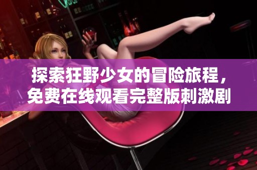 探索狂野少女的冒险旅程，免费在线观看完整版刺激剧情