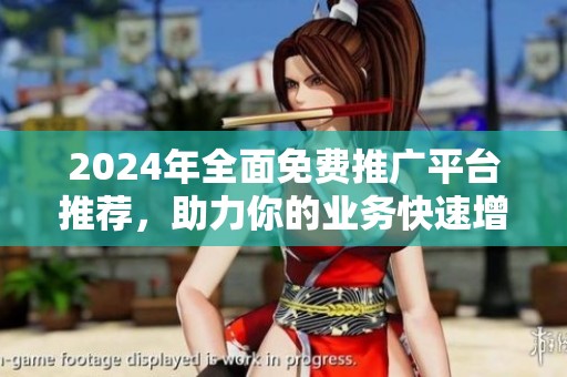 2024年全面免费推广平台推荐，助力你的业务快速增长