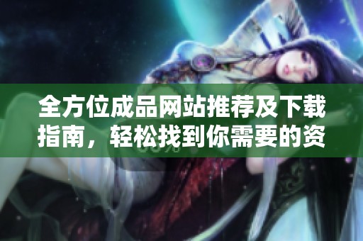 全方位成品网站推荐及下载指南，轻松找到你需要的资源