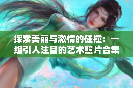 探索美丽与激情的碰撞：一组引人注目的艺术照片合集