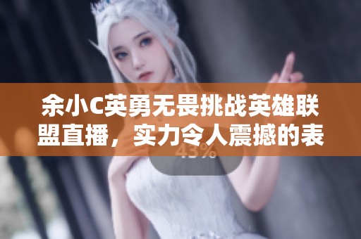 余小C英勇无畏挑战英雄联盟直播，实力令人震撼的表现！