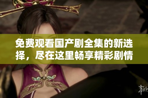 免费观看国产剧全集的新选择，尽在这里畅享精彩剧情