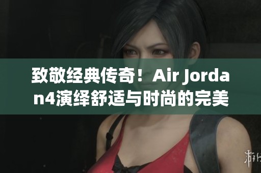 致敬经典传奇！Air Jordan4演绎舒适与时尚的完美结合