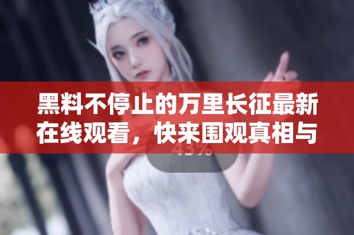 黑料不停止的万里长征最新在线观看，快来围观真相与故事