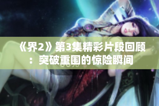 《界2》第3集精彩片段回顾：突破重围的惊险瞬间