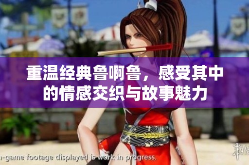 重温经典鲁啊鲁，感受其中的情感交织与故事魅力