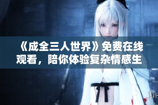 《成全三人世界》免费在线观看，陪你体验复杂情感生活