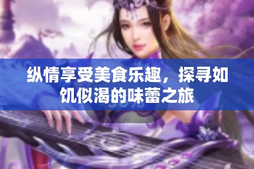 纵情享受美食乐趣，探寻如饥似渴的味蕾之旅