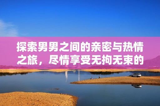 探索男男之间的亲密与热情之旅，尽情享受无拘无束的爱欲体验