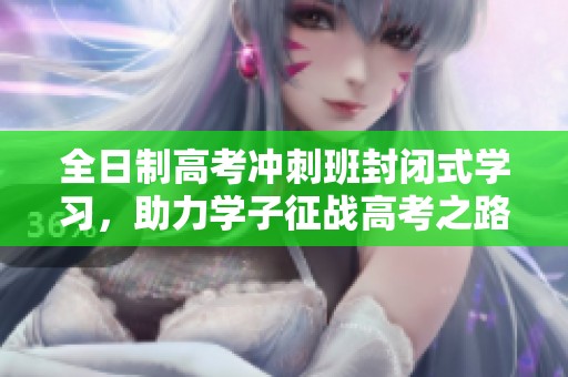 全日制高考冲刺班封闭式学习，助力学子征战高考之路