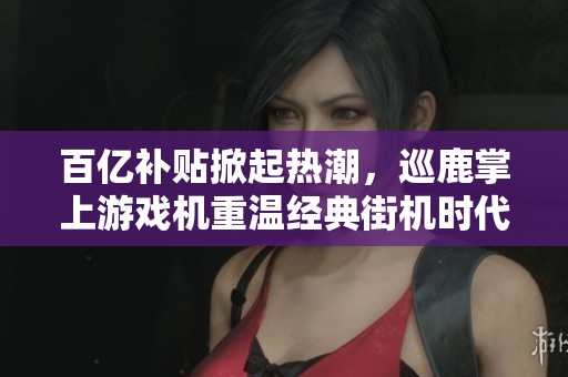 百亿补贴掀起热潮，巡鹿掌上游戏机重温经典街机时代