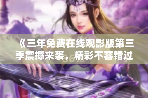 《三年免费在线观影版第三季震撼来袭，精彩不容错过》