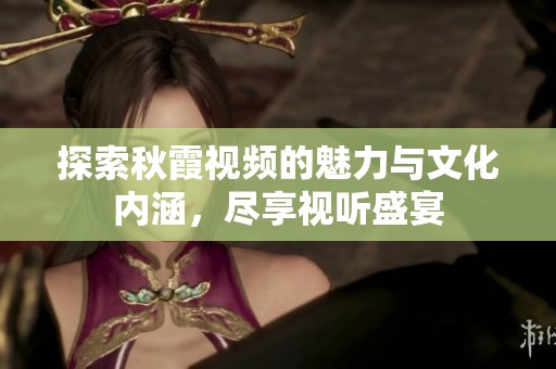 探索秋霞视频的魅力与文化内涵，尽享视听盛宴