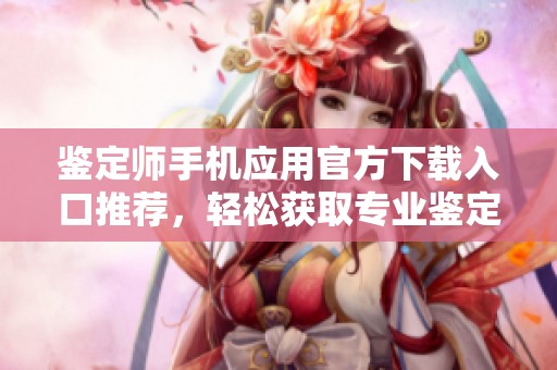 鉴定师手机应用官方下载入口推荐，轻松获取专业鉴定服务