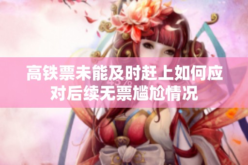 高铁票未能及时赶上如何应对后续无票尴尬情况