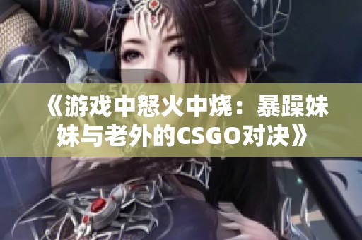 《游戏中怒火中烧：暴躁妹妹与老外的CSGO对决》