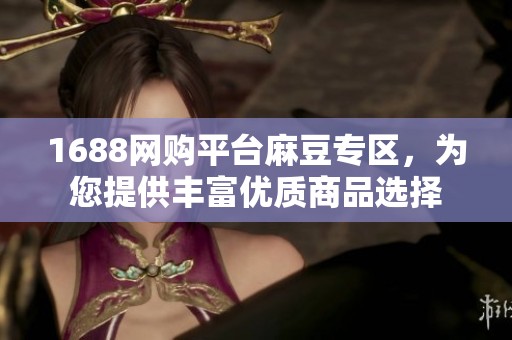1688网购平台麻豆专区，为您提供丰富优质商品选择