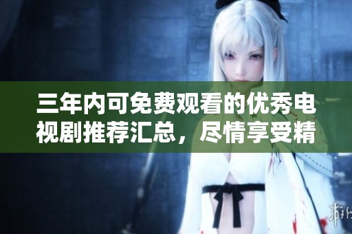 三年内可免费观看的优秀电视剧推荐汇总，尽情享受精彩剧集