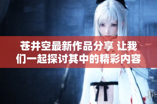 苍井空最新作品分享 让我们一起探讨其中的精彩内容与魅力