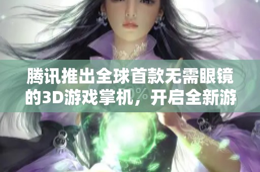 腾讯推出全球首款无需眼镜的3D游戏掌机，开启全新游戏体验