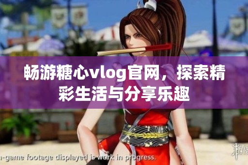 畅游糖心vlog官网，探索精彩生活与分享乐趣