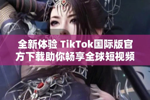 全新体验 TikTok国际版官方下载助你畅享全球短视频乐趣