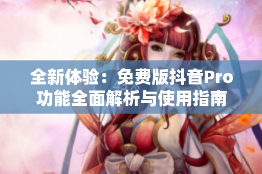 全新体验：免费版抖音Pro功能全面解析与使用指南