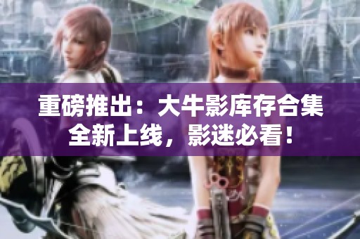 重磅推出：大牛影库存合集全新上线，影迷必看！