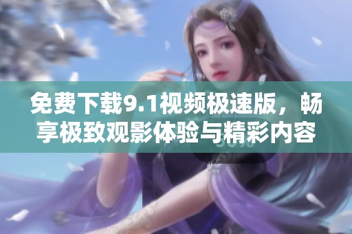 免费下载9.1视频极速版，畅享极致观影体验与精彩内容