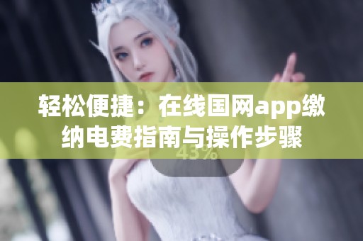 轻松便捷：在线国网app缴纳电费指南与操作步骤