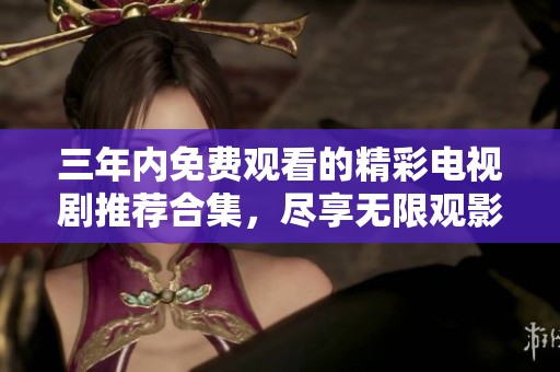 三年内免费观看的精彩电视剧推荐合集，尽享无限观影乐趣