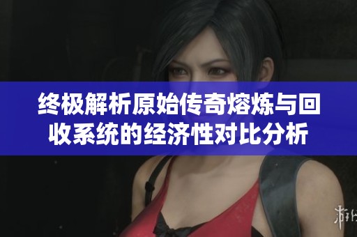 终极解析原始传奇熔炼与回收系统的经济性对比分析