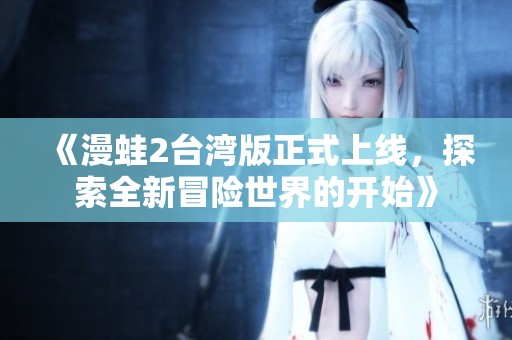 《漫蛙2台湾版正式上线，探索全新冒险世界的开始》