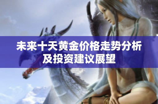 未来十天黄金价格走势分析及投资建议展望