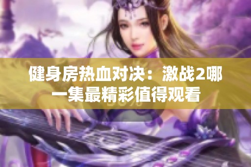 健身房热血对决：激战2哪一集最精彩值得观看