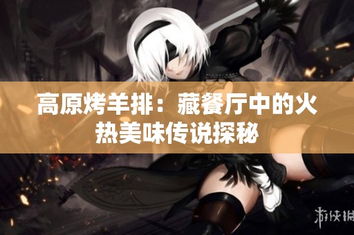 高原烤羊排：藏餐厅中的火热美味传说探秘