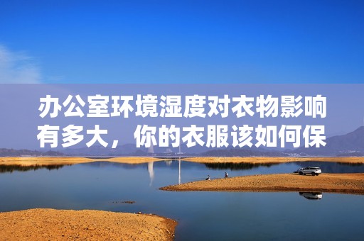 办公室环境湿度对衣物影响有多大，你的衣服该如何保养