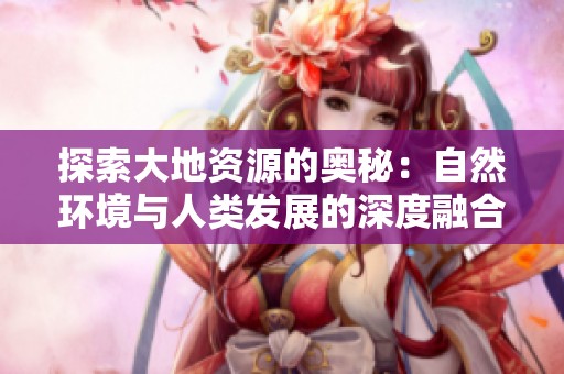 探索大地资源的奥秘：自然环境与人类发展的深度融合