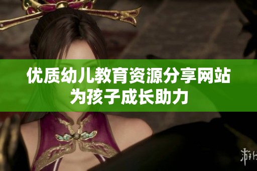优质幼儿教育资源分享网站为孩子成长助力