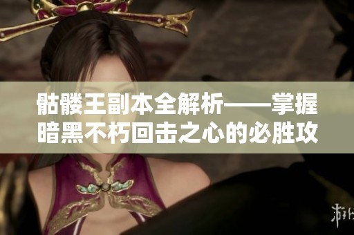 骷髅王副本全解析——掌握暗黑不朽回击之心的必胜攻略与技巧