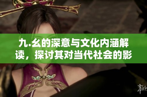 九.幺的深意与文化内涵解读，探讨其对当代社会的影响